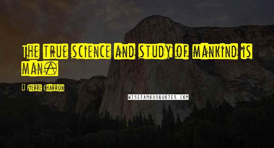 Pierre Charron quotes: The true science and study of mankind is man.