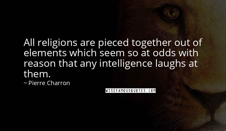 Pierre Charron quotes: All religions are pieced together out of elements which seem so at odds with reason that any intelligence laughs at them.