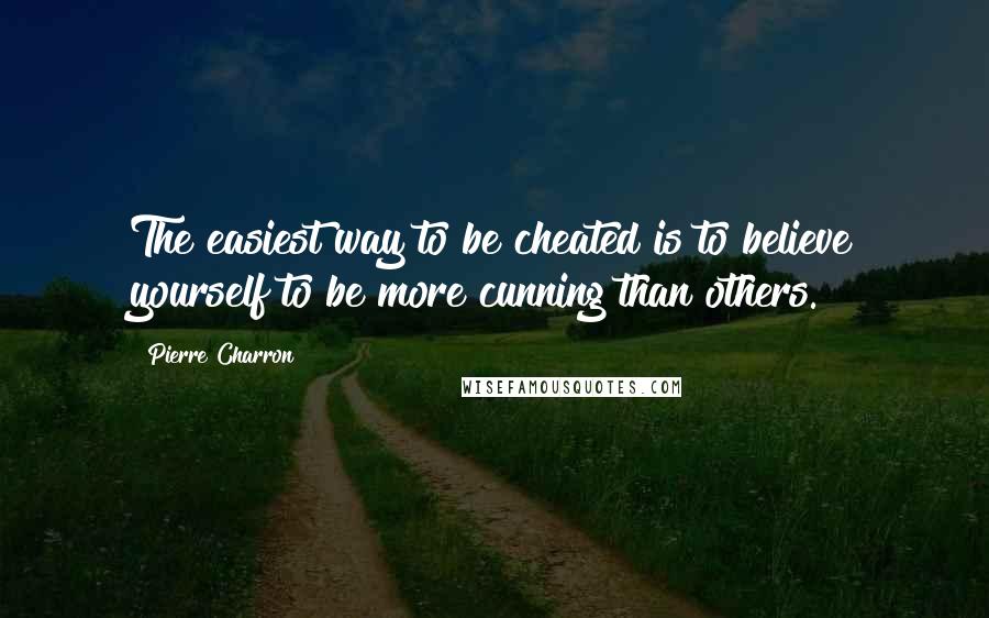 Pierre Charron quotes: The easiest way to be cheated is to believe yourself to be more cunning than others.