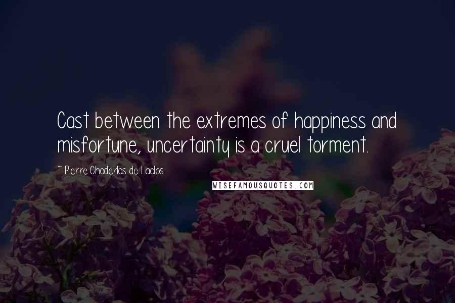 Pierre Choderlos De Laclos quotes: Cast between the extremes of happiness and misfortune, uncertainty is a cruel torment.