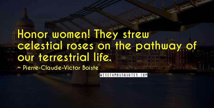 Pierre-Claude-Victor Boiste quotes: Honor women! They strew celestial roses on the pathway of our terrestrial life.
