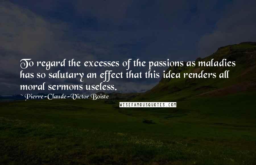 Pierre-Claude-Victor Boiste quotes: To regard the excesses of the passions as maladies has so salutary an effect that this idea renders all moral sermons useless.