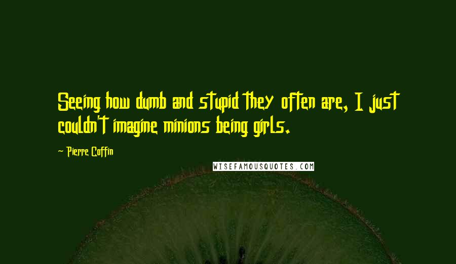 Pierre Coffin quotes: Seeing how dumb and stupid they often are, I just couldn't imagine minions being girls.