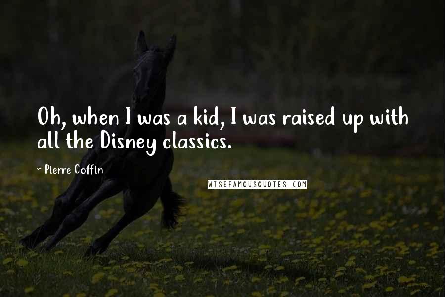 Pierre Coffin quotes: Oh, when I was a kid, I was raised up with all the Disney classics.