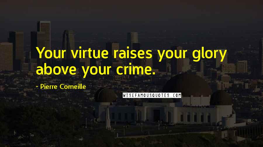 Pierre Corneille quotes: Your virtue raises your glory above your crime.
