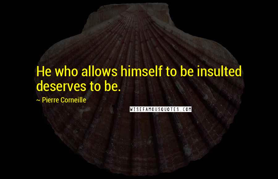 Pierre Corneille quotes: He who allows himself to be insulted deserves to be.
