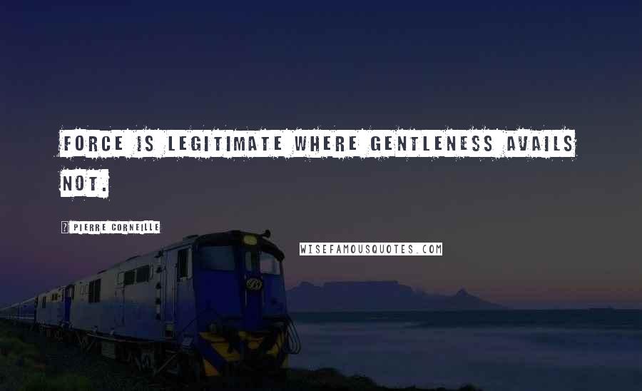 Pierre Corneille quotes: Force is legitimate where gentleness avails not.