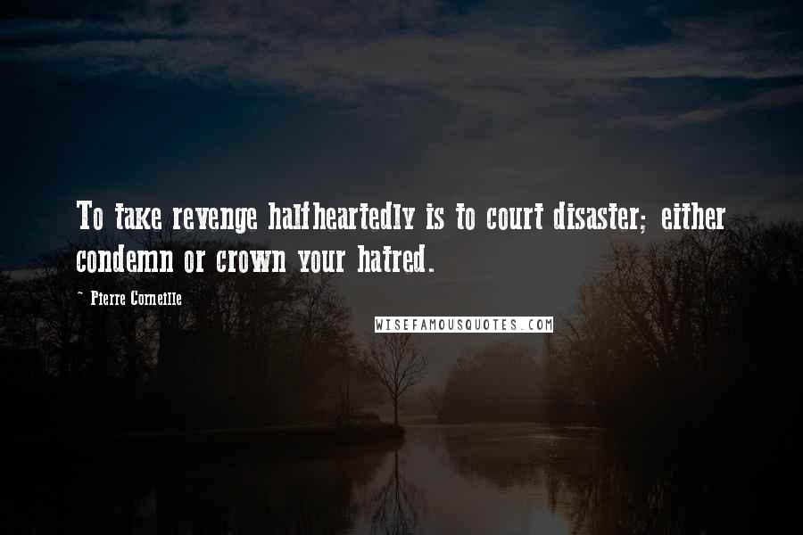 Pierre Corneille quotes: To take revenge halfheartedly is to court disaster; either condemn or crown your hatred.