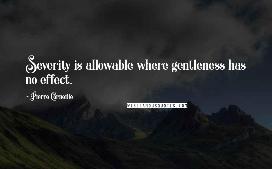 Pierre Corneille quotes: Severity is allowable where gentleness has no effect.