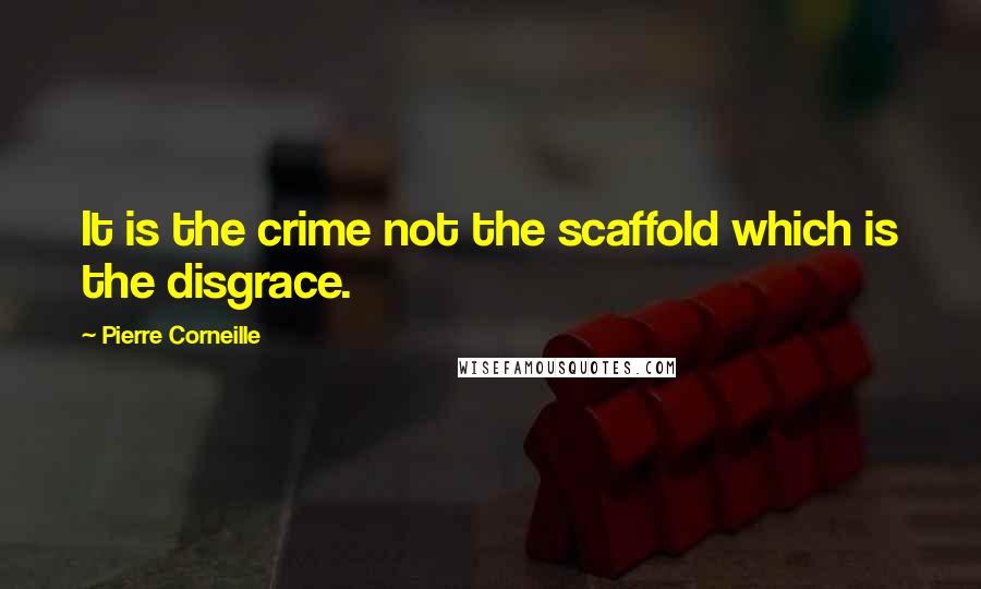 Pierre Corneille quotes: It is the crime not the scaffold which is the disgrace.