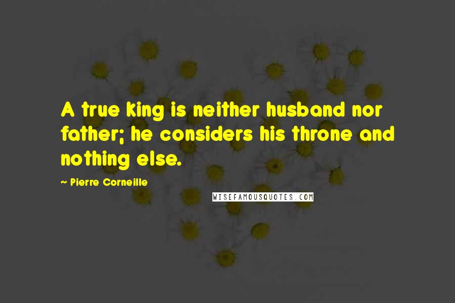 Pierre Corneille quotes: A true king is neither husband nor father; he considers his throne and nothing else.