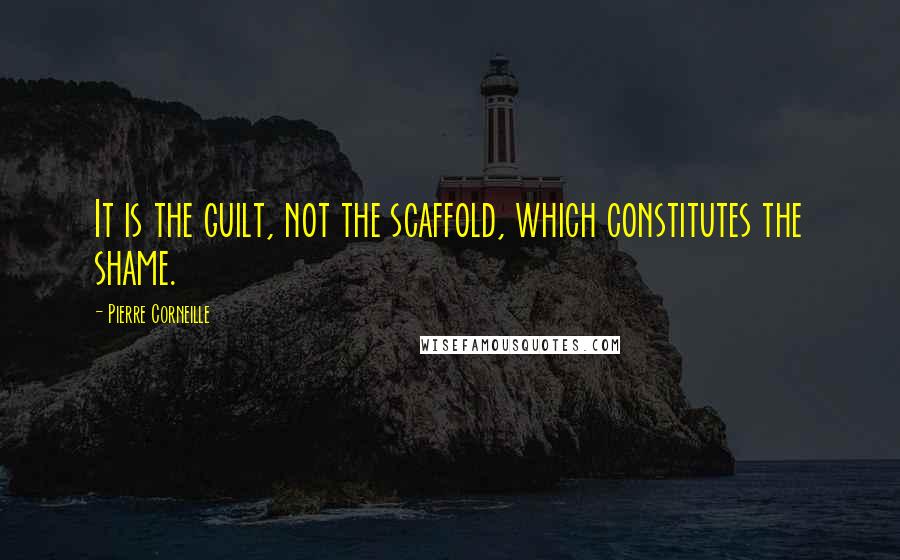 Pierre Corneille quotes: It is the guilt, not the scaffold, which constitutes the shame.