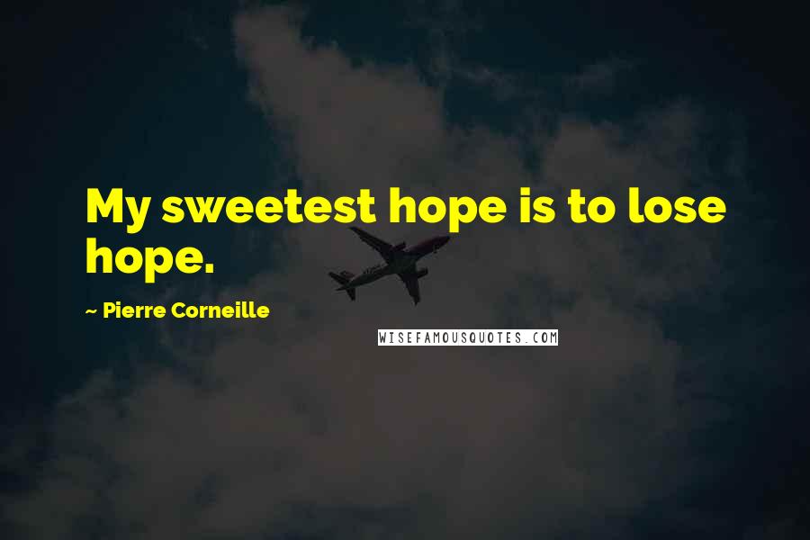 Pierre Corneille quotes: My sweetest hope is to lose hope.