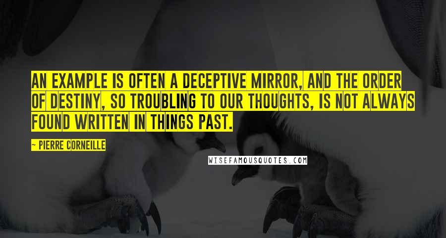 Pierre Corneille quotes: An example is often a deceptive mirror, and the order of destiny, so troubling to our thoughts, is not always found written in things past.