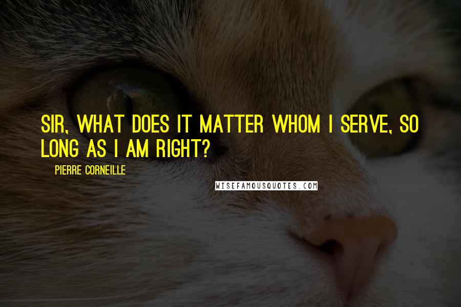 Pierre Corneille quotes: Sir, what does it matter whom I serve, so long as I am right?