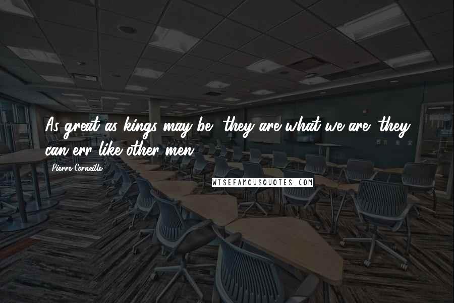 Pierre Corneille quotes: As great as kings may be, they are what we are: they can err like other men.