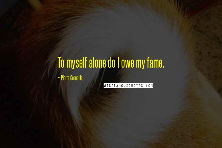 Pierre Corneille quotes: To myself alone do I owe my fame.