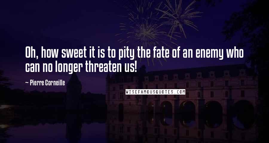 Pierre Corneille quotes: Oh, how sweet it is to pity the fate of an enemy who can no longer threaten us!