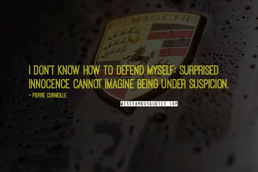 Pierre Corneille quotes: I don't know how to defend myself: surprised innocence cannot imagine being under suspicion.