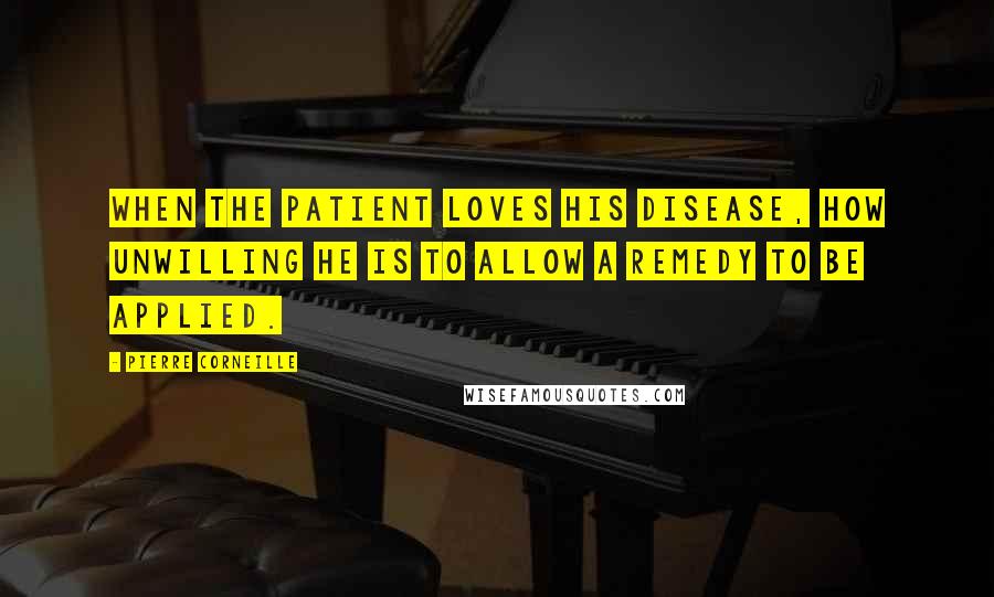 Pierre Corneille quotes: When the patient loves his disease, how unwilling he is to allow a remedy to be applied.