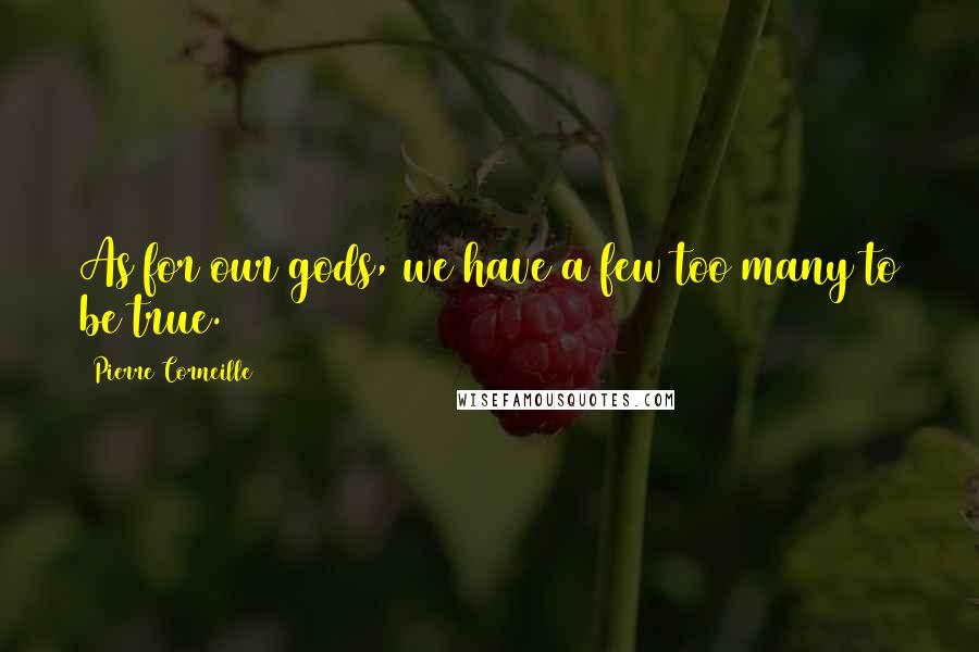 Pierre Corneille quotes: As for our gods, we have a few too many to be true.