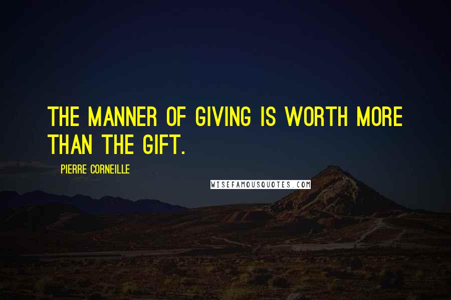 Pierre Corneille quotes: The manner of giving is worth more than the gift.