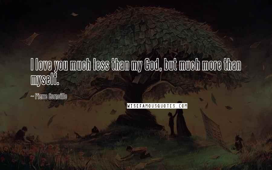 Pierre Corneille quotes: I love you much less than my God, but much more than myself.