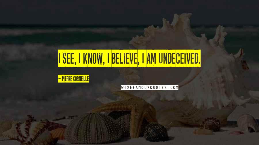 Pierre Corneille quotes: I see, I know, I believe, I am undeceived.