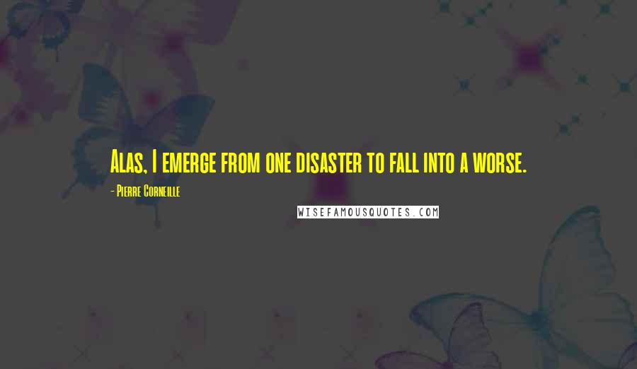 Pierre Corneille quotes: Alas, I emerge from one disaster to fall into a worse.