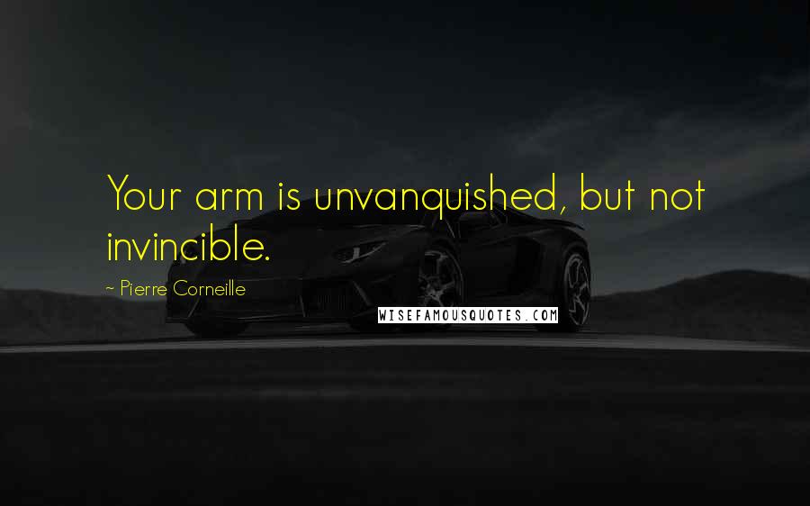 Pierre Corneille quotes: Your arm is unvanquished, but not invincible.