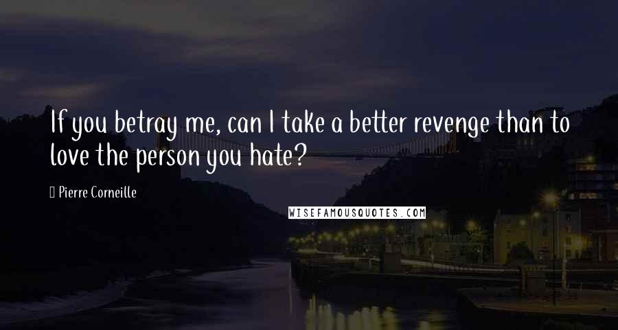 Pierre Corneille quotes: If you betray me, can I take a better revenge than to love the person you hate?