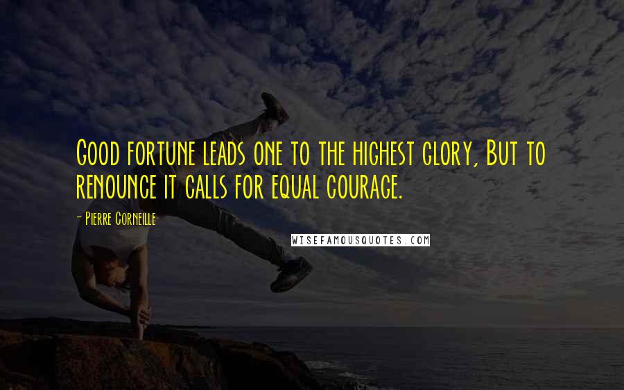 Pierre Corneille quotes: Good fortune leads one to the highest glory, But to renounce it calls for equal courage.