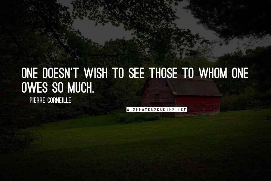Pierre Corneille quotes: One doesn't wish to see those to whom one owes so much.