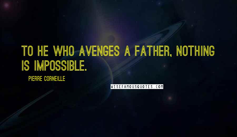 Pierre Corneille quotes: To he who avenges a father, nothing is impossible.