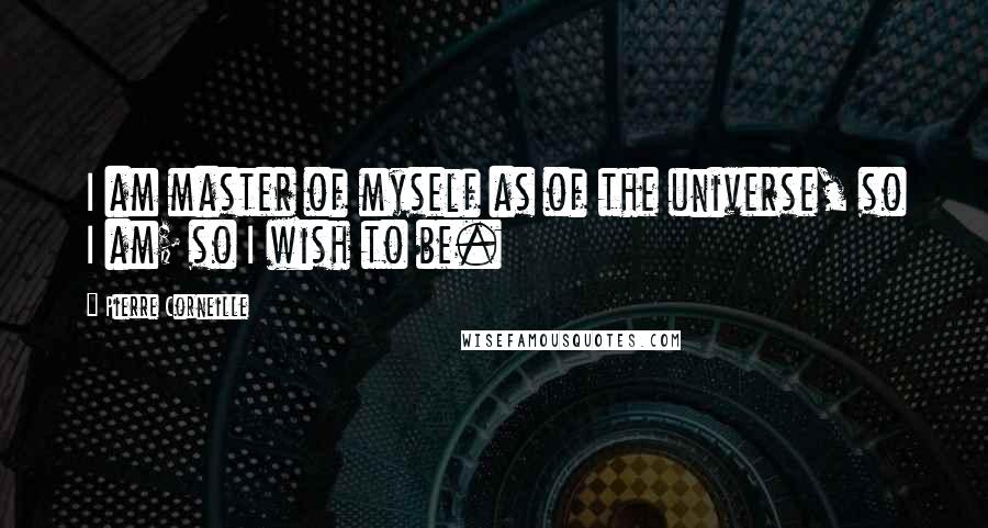 Pierre Corneille quotes: I am master of myself as of the universe, so I am; so I wish to be.