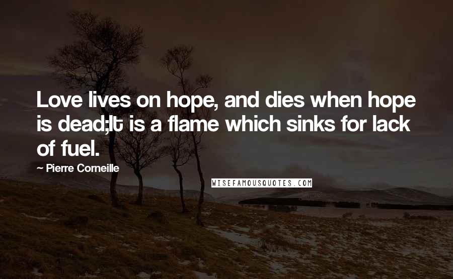 Pierre Corneille quotes: Love lives on hope, and dies when hope is dead;It is a flame which sinks for lack of fuel.