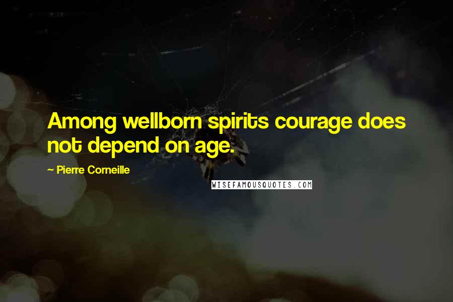 Pierre Corneille quotes: Among wellborn spirits courage does not depend on age.