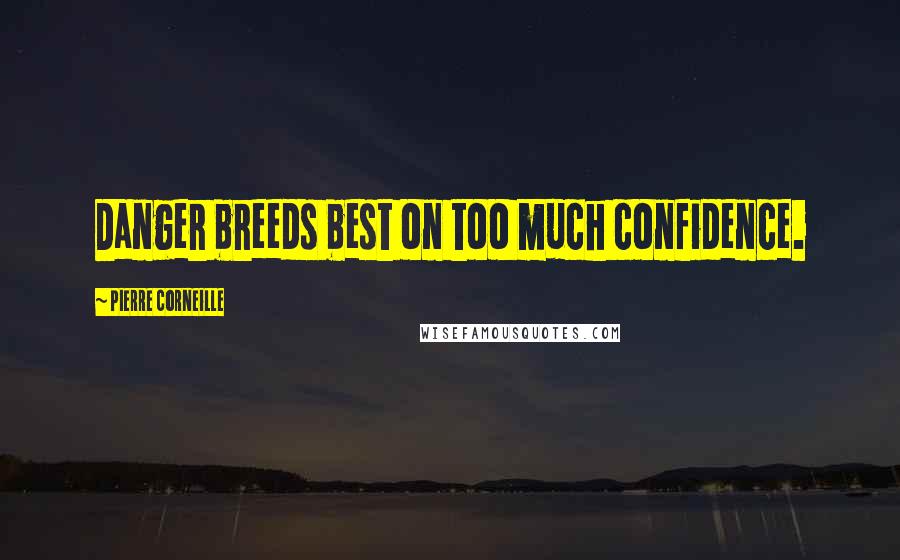 Pierre Corneille quotes: Danger breeds best on too much confidence.