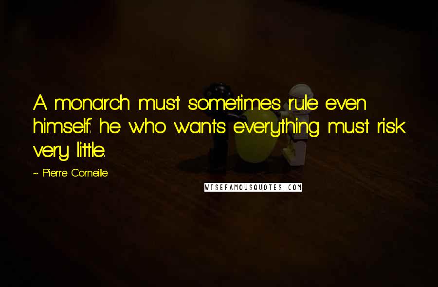 Pierre Corneille quotes: A monarch must sometimes rule even himself: he who wants everything must risk very little.