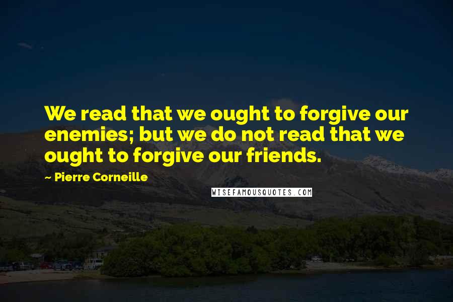 Pierre Corneille quotes: We read that we ought to forgive our enemies; but we do not read that we ought to forgive our friends.