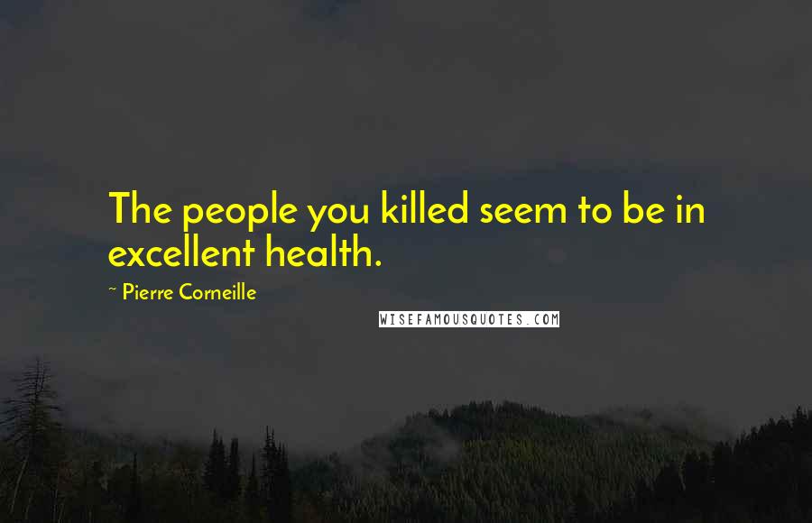 Pierre Corneille quotes: The people you killed seem to be in excellent health.