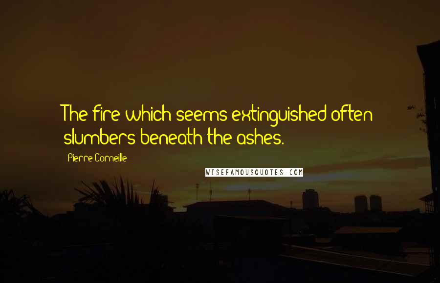Pierre Corneille quotes: The fire which seems extinguished often slumbers beneath the ashes.