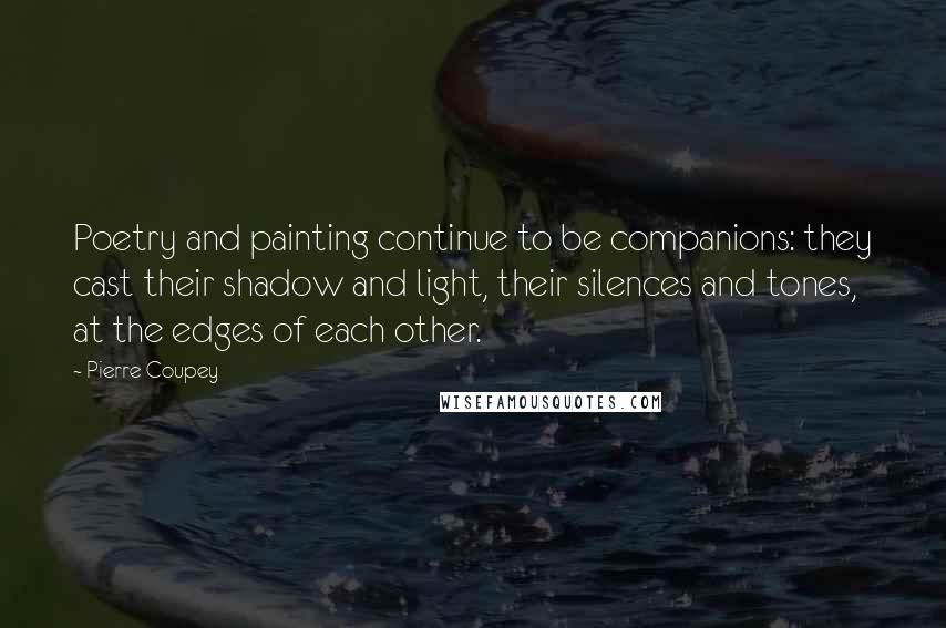 Pierre Coupey quotes: Poetry and painting continue to be companions: they cast their shadow and light, their silences and tones, at the edges of each other.