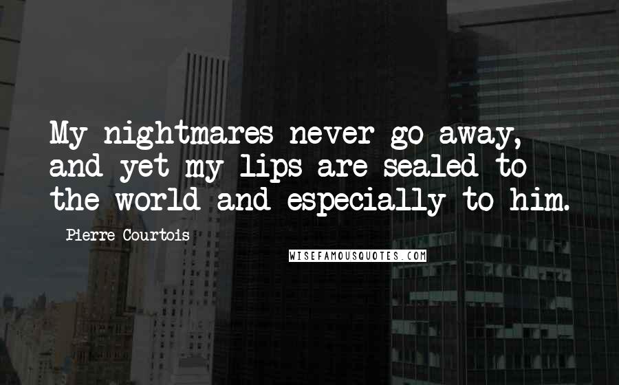 Pierre Courtois quotes: My nightmares never go away, and yet my lips are sealed to the world and especially to him.