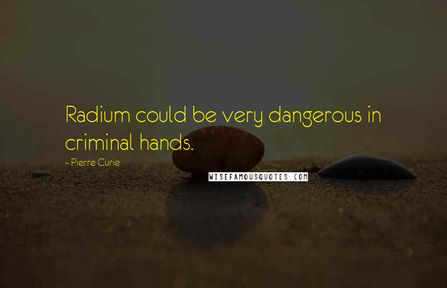 Pierre Curie quotes: Radium could be very dangerous in criminal hands.