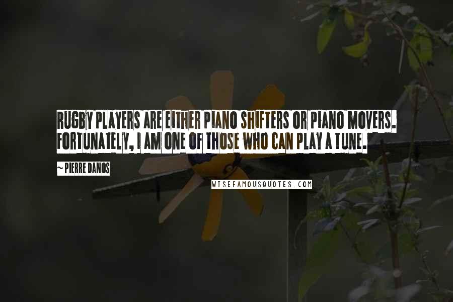 Pierre Danos quotes: Rugby players are either piano shifters or piano movers. Fortunately, I am one of those who can play a tune. Pierre Danos quotes: Rugby players are either piano shifters or piano movers. Fortunately, I am one of those who can play a tune.