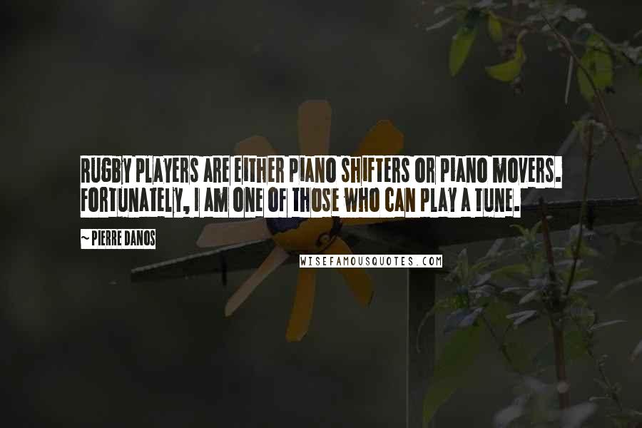 Pierre Danos quotes: Rugby players are either piano shifters or piano movers. Fortunately, I am one of those who can play a tune.