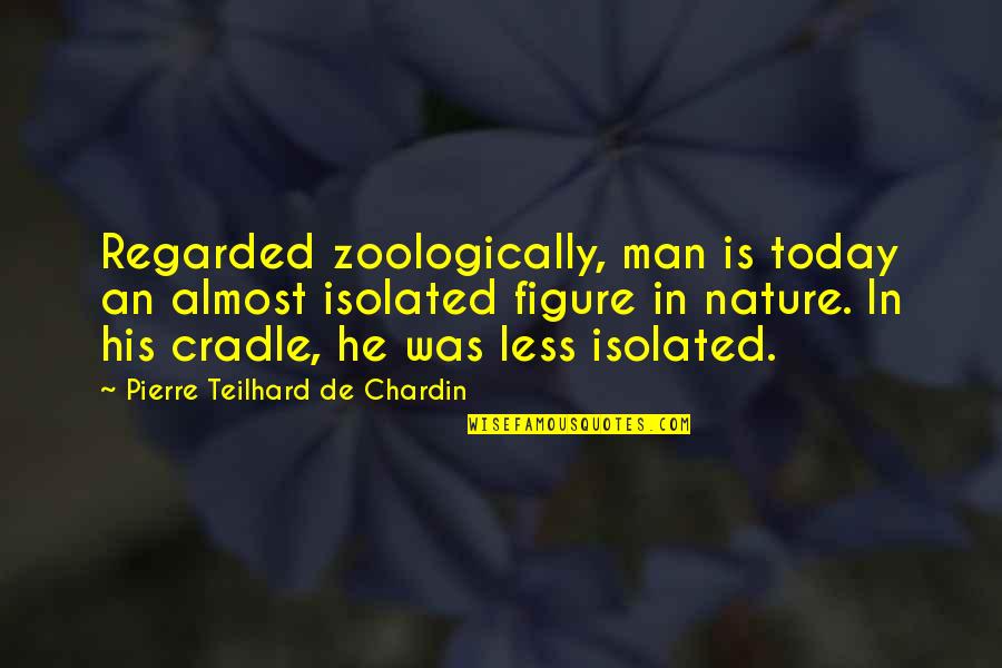 Pierre De Chardin Quotes By Pierre Teilhard De Chardin: Regarded zoologically, man is today an almost isolated Pierre De Chardin Quotes By Pierre Teilhard De Chardin: Regarded zoologically, man is today an almost isolated