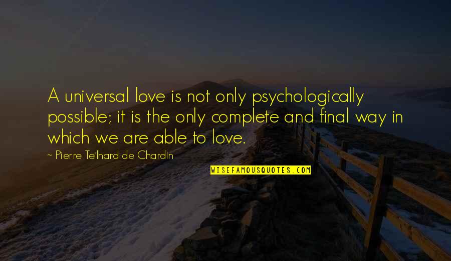 Pierre De Chardin Quotes By Pierre Teilhard De Chardin: A universal love is not only psychologically possible; Pierre De Chardin Quotes By Pierre Teilhard De Chardin: A universal love is not only psychologically possible;