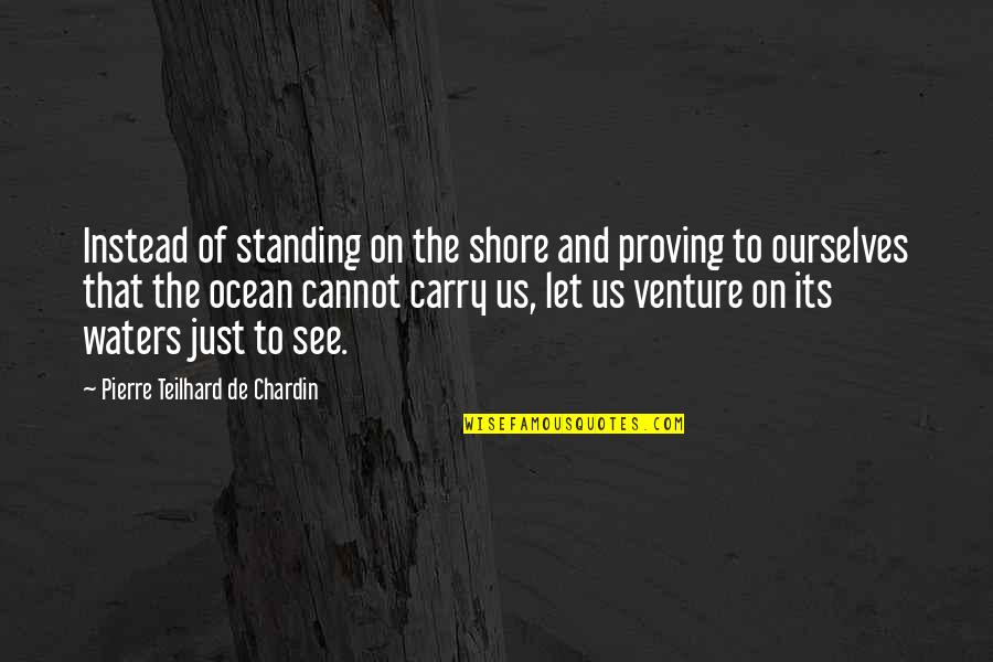 Pierre De Chardin Quotes By Pierre Teilhard De Chardin: Instead of standing on the shore and proving Pierre De Chardin Quotes By Pierre Teilhard De Chardin: Instead of standing on the shore and proving